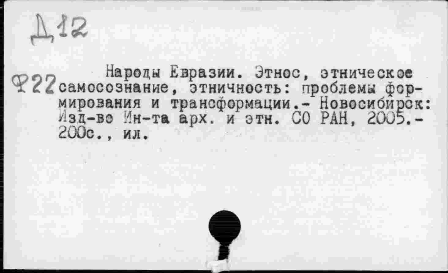 ﻿ДЛ2
r п Народы Евразии. Этнос, этническое
Y с 4 самосознание, этничность: проблемы формирования и трансформации.- Новосибирск Изд-во Ин-та арх. и этн. СО РАН, 2005.-2С0с., ил.